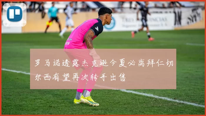 罗马诺透露杰克逊今夏必离拜仁切尔西有望再次转手出售